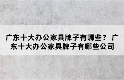 广东十大办公家具牌子有哪些？ 广东十大办公家具牌子有哪些公司